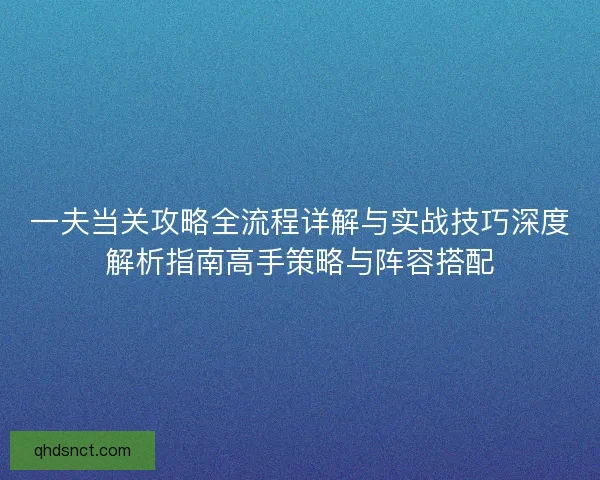 一夫当关攻略全流程详解与实战技巧深度解析指南高手策略与阵容搭配