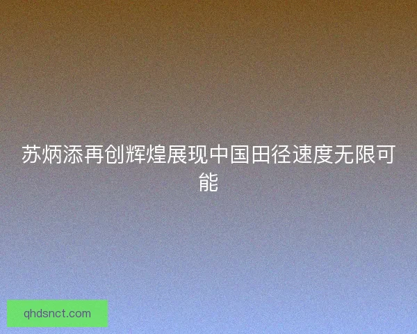 苏炳添再创辉煌展现中国田径速度无限可能
