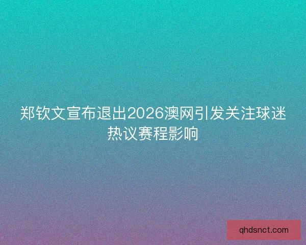 郑钦文宣布退出2026澳网引发关注球迷热议赛程影响