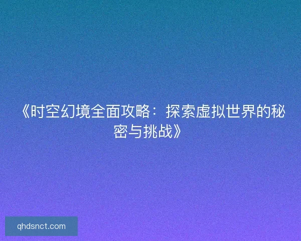 《时空幻境全面攻略：探索虚拟世界的秘密与挑战》