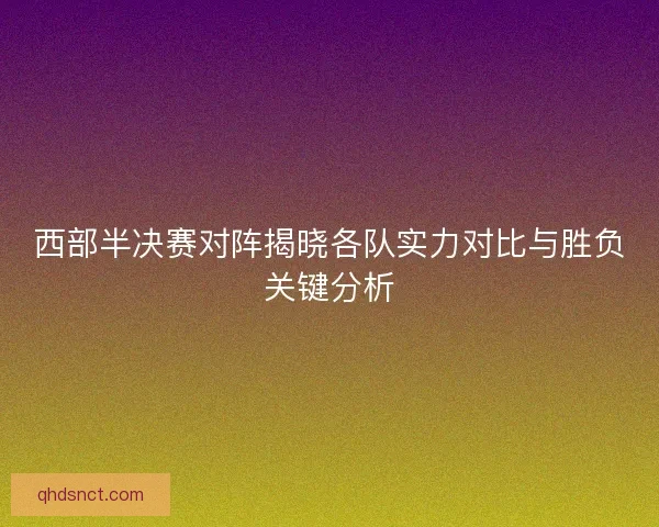 西部半决赛对阵揭晓各队实力对比与胜负关键分析