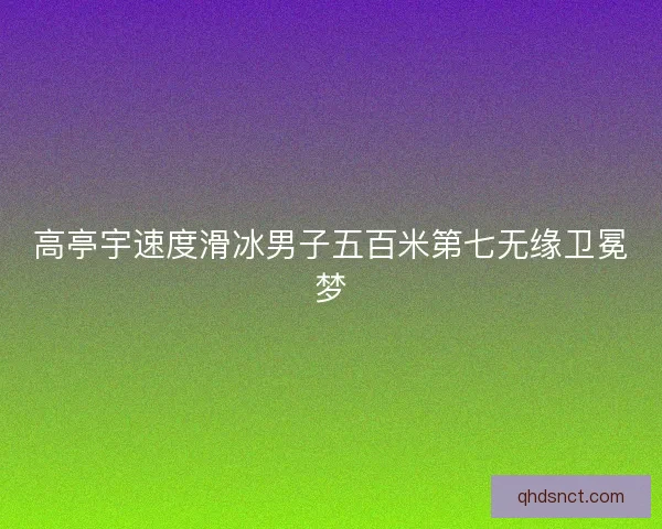 高亭宇速度滑冰男子五百米第七无缘卫冕梦