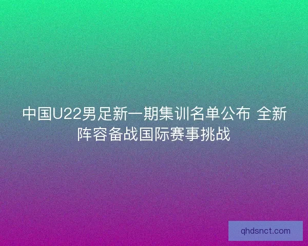 中国U22男足新一期集训名单公布 全新阵容备战国际赛事挑战