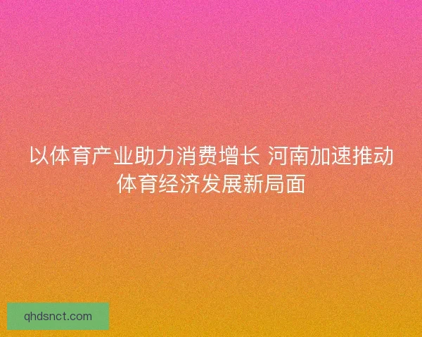 以体育产业助力消费增长 河南加速推动体育经济发展新局面