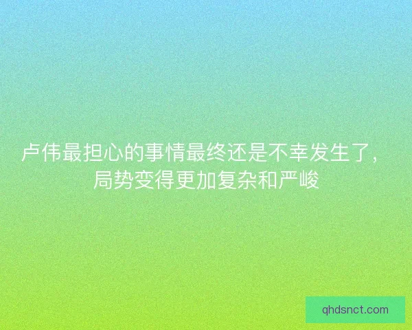 卢伟最担心的事情最终还是不幸发生了，局势变得更加复杂和严峻