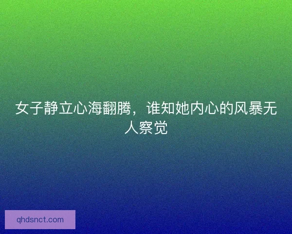 女子静立心海翻腾，谁知她内心的风暴无人察觉