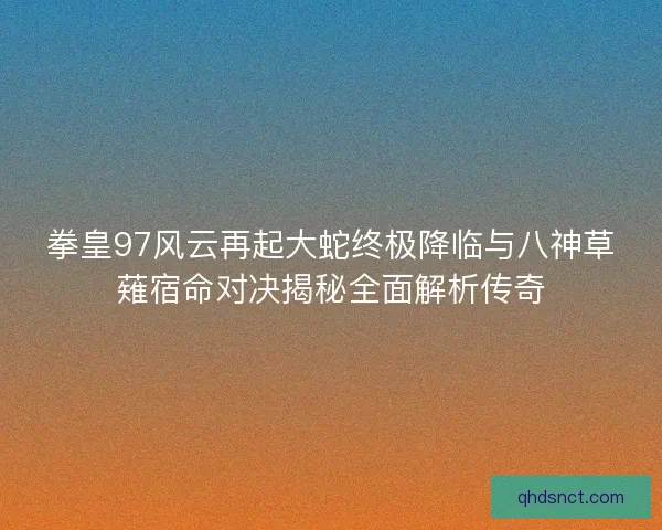 拳皇97风云再起大蛇终极降临与八神草薙宿命对决揭秘全面解析传奇