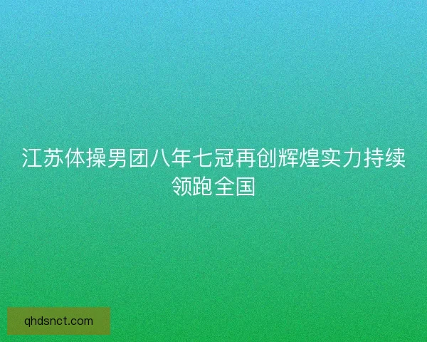 江苏体操男团八年七冠再创辉煌实力持续领跑全国