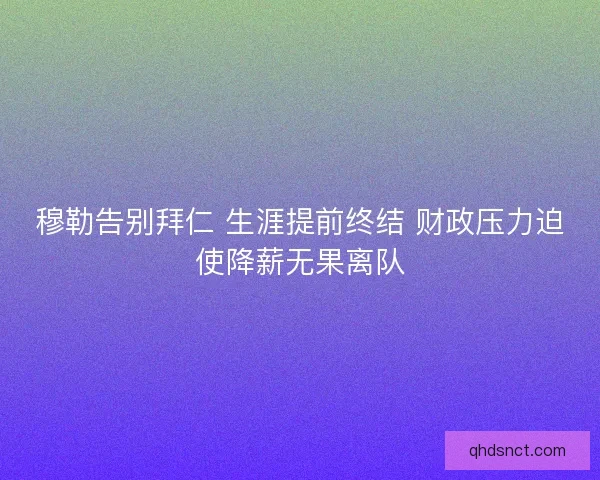 穆勒告别拜仁 生涯提前终结 财政压力迫使降薪无果离队