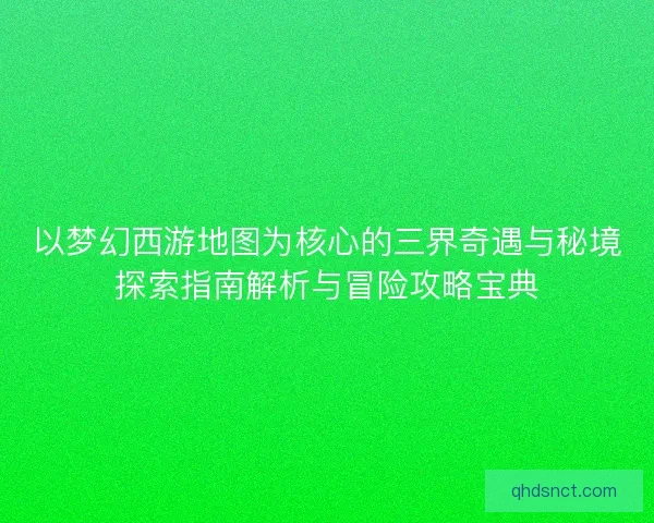 以梦幻西游地图为核心的三界奇遇与秘境探索指南解析与冒险攻略宝典