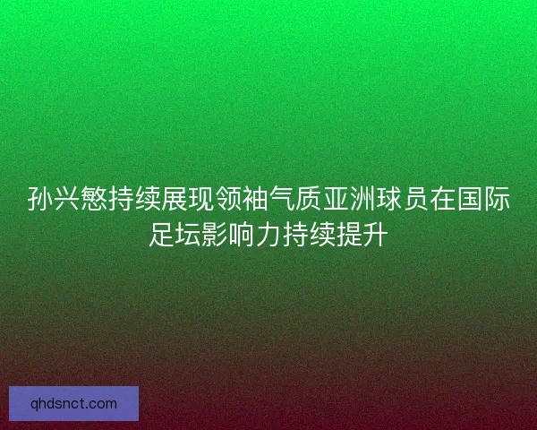 孙兴慜持续展现领袖气质亚洲球员在国际足坛影响力持续提升