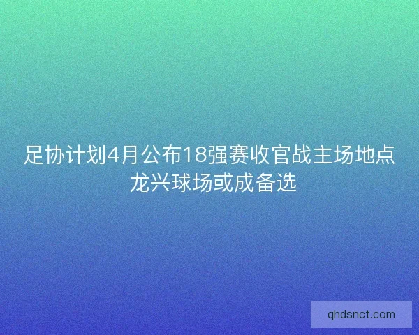 足协计划4月公布18强赛收官战主场地点 龙兴球场或成备选