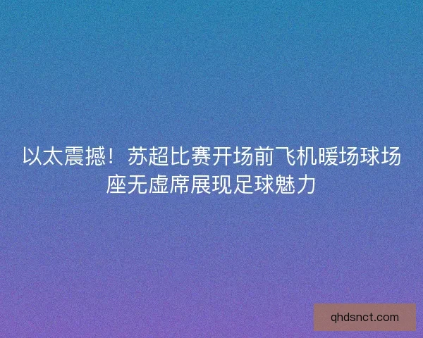 以太震撼！苏超比赛开场前飞机暖场球场座无虚席展现足球魅力