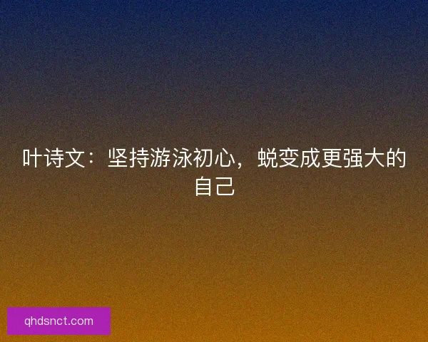 叶诗文：坚持游泳初心，蜕变成更强大的自己