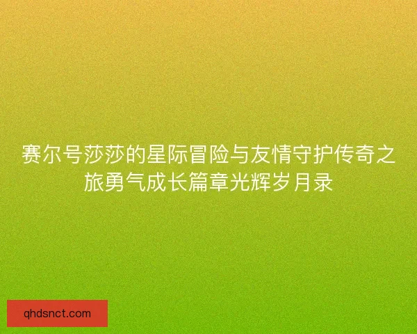 赛尔号莎莎的星际冒险与友情守护传奇之旅勇气成长篇章光辉岁月录