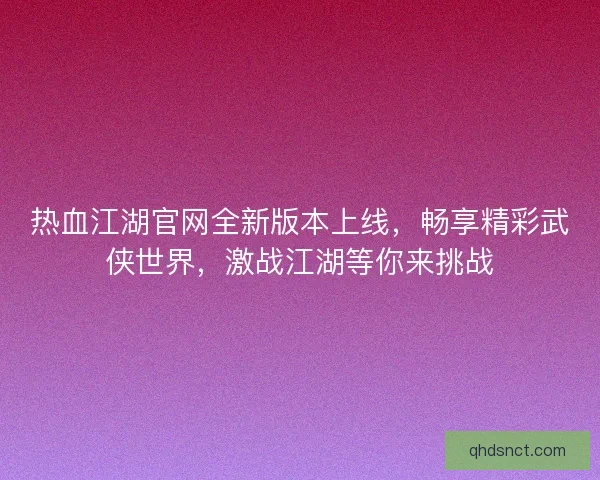 热血江湖官网全新版本上线，畅享精彩武侠世界，激战江湖等你来挑战