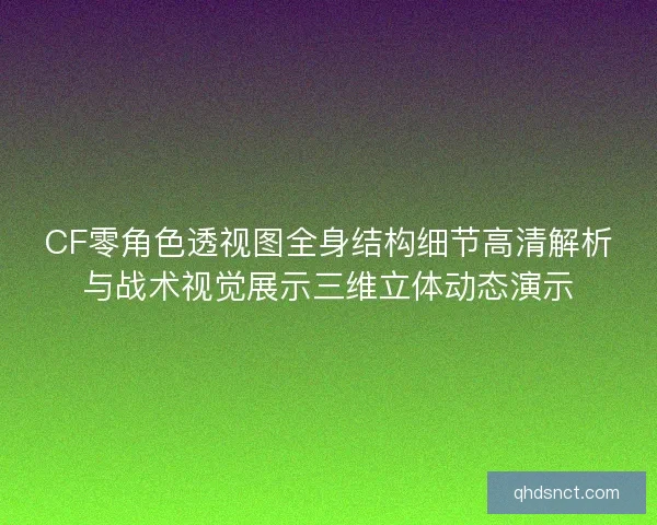 CF零角色透视图全身结构细节高清解析与战术视觉展示三维立体动态演示