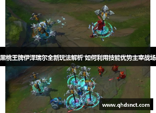 黑桃王牌伊泽瑞尔全新玩法解析 如何利用技能优势主宰战场