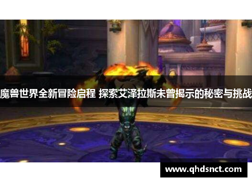 魔兽世界全新冒险启程 探索艾泽拉斯未曾揭示的秘密与挑战